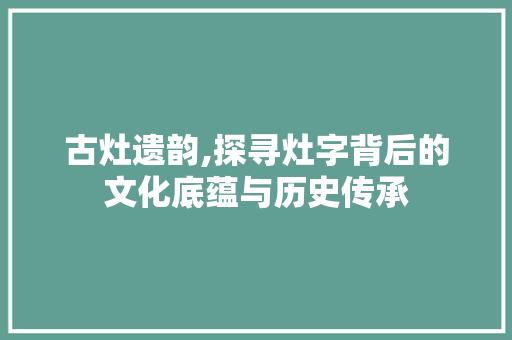 古灶遗韵,探寻灶字背后的文化底蕴与历史传承