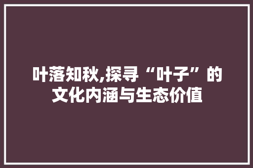 叶落知秋,探寻“叶子”的文化内涵与生态价值