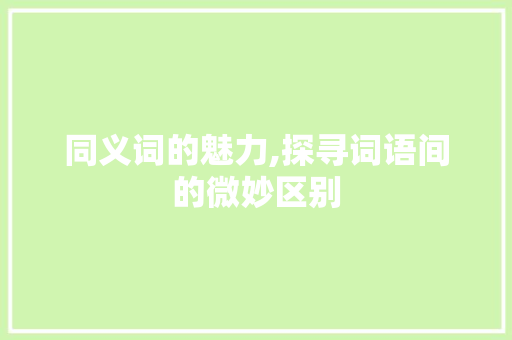 同义词的魅力,探寻词语间的微妙区别