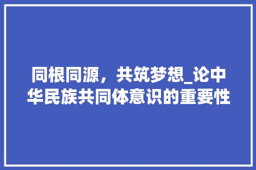 同根同源，共筑梦想_论中华民族共同体意识的重要性