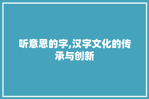 听意思的字,汉字文化的传承与创新