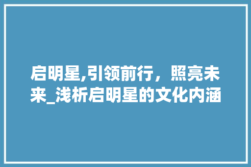 启明星,引领前行，照亮未来_浅析启明星的文化内涵与时代价值