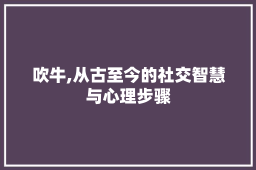 吹牛,从古至今的社交智慧与心理步骤