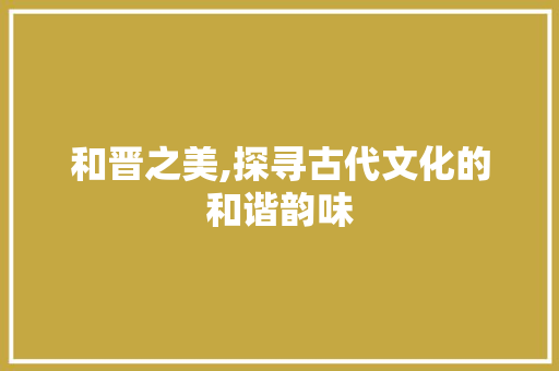 和晋之美,探寻古代文化的和谐韵味 诗词佳句