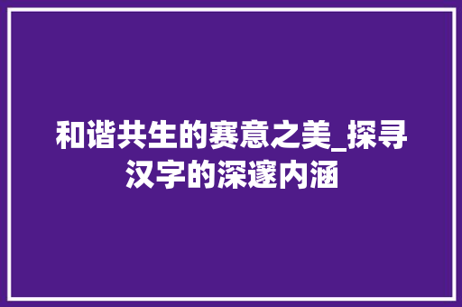和谐共生的赛意之美_探寻汉字的深邃内涵