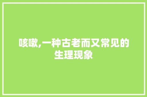 咳嗽,一种古老而又常见的生理现象