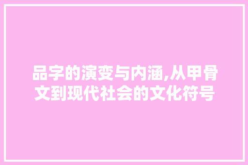 品字的演变与内涵,从甲骨文到现代社会的文化符号