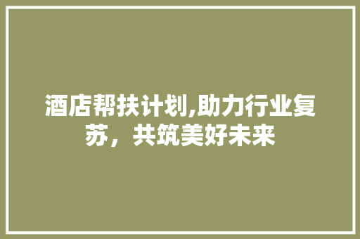 酒店帮扶计划,助力行业复苏，共筑美好未来