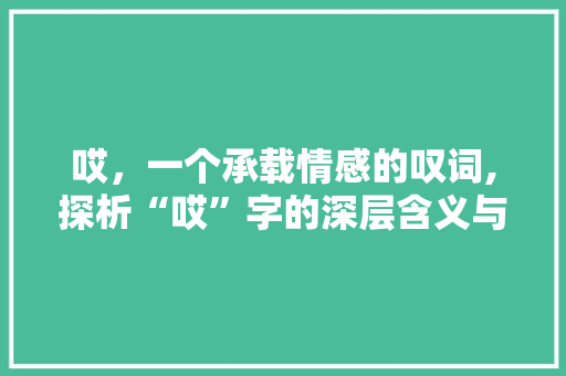 哎，一个承载情感的叹词,探析“哎”字的深层含义与文化内涵