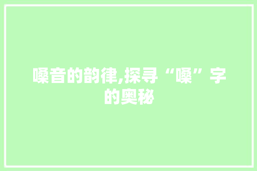 嗓音的韵律,探寻“嗓”字的奥秘 诗词佳句