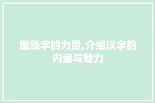 围绕字的力量,介绍汉字的内涵与魅力