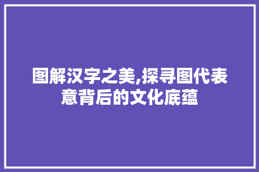 图解汉字之美,探寻图代表意背后的文化底蕴