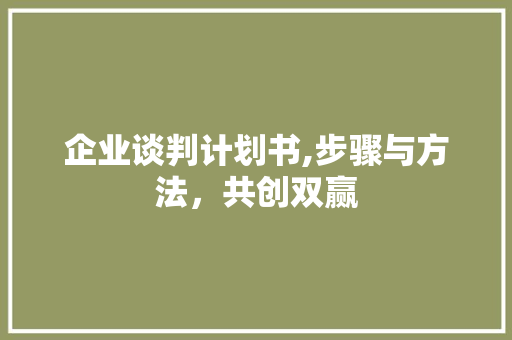 企业谈判计划书,步骤与方法，共创双赢