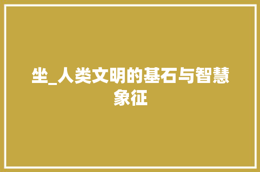 坐_人类文明的基石与智慧象征