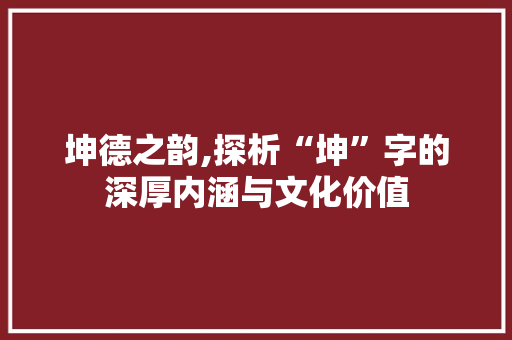 坤德之韵,探析“坤”字的深厚内涵与文化价值