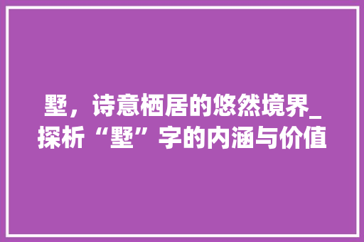 墅，诗意栖居的悠然境界_探析“墅”字的内涵与价值