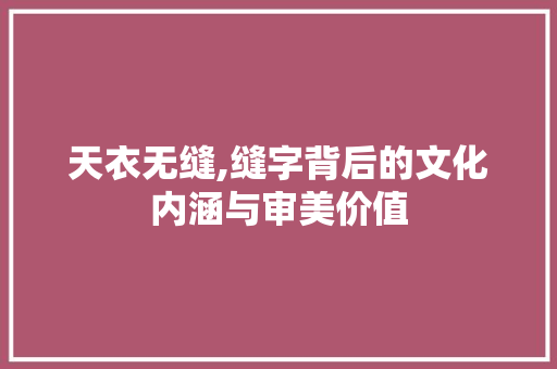 天衣无缝,缝字背后的文化内涵与审美价值