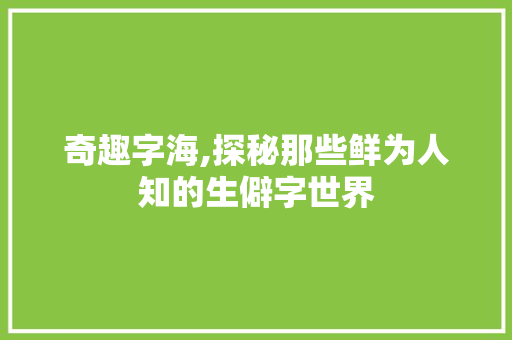 奇趣字海,探秘那些鲜为人知的生僻字世界