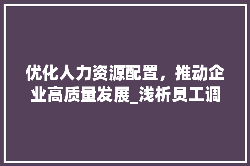 优化人力资源配置，推动企业高质量发展_浅析员工调岗位计划
