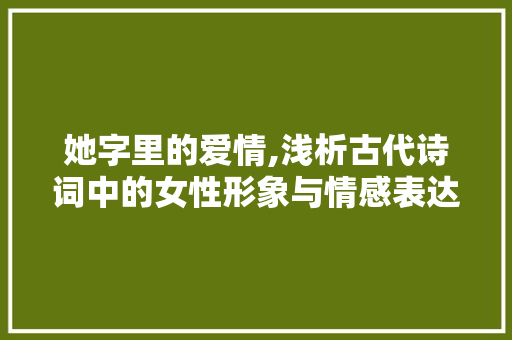 她字里的爱情,浅析古代诗词中的女性形象与情感表达