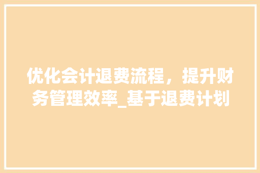 优化会计退费流程，提升财务管理效率_基于退费计划书的讨论