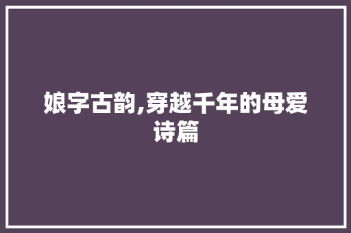 娘字古韵,穿越千年的母爱诗篇