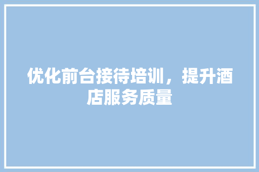 优化前台接待培训，提升酒店服务质量