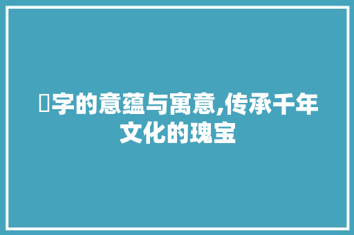 婠字的意蕴与寓意,传承千年文化的瑰宝