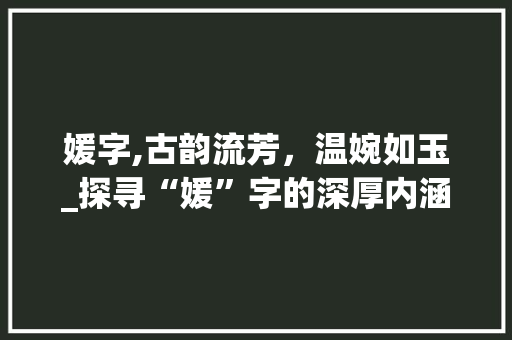 媛字,古韵流芳，温婉如玉_探寻“媛”字的深厚内涵与时代意义