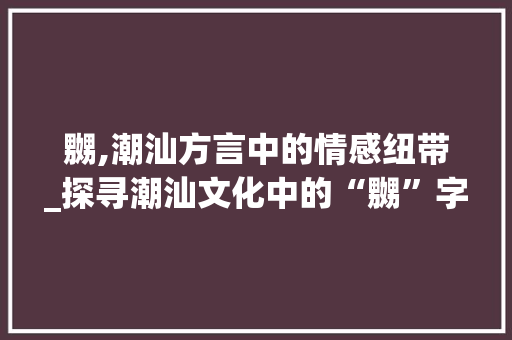 嬲,潮汕方言中的情感纽带_探寻潮汕文化中的“嬲”字内涵