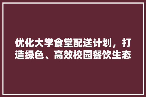 优化大学食堂配送计划，打造绿色、高效校园餐饮生态
