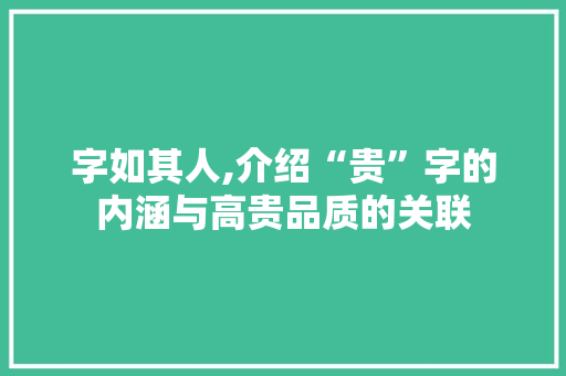 字如其人,介绍“贵”字的内涵与高贵品质的关联 问答