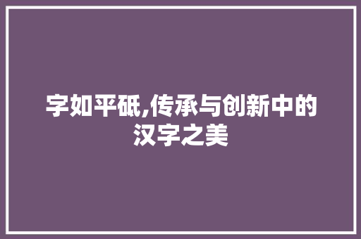 字如平砥,传承与创新中的汉字之美