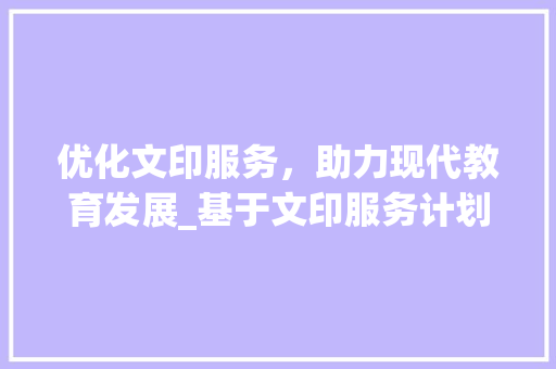 优化文印服务，助力现代教育发展_基于文印服务计划的思考