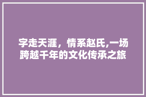 字走天涯，情系赵氏,一场跨越千年的文化传承之旅
