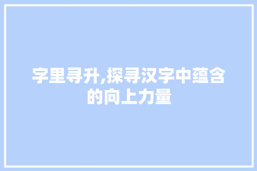 字里寻升,探寻汉字中蕴含的向上力量 古代典籍