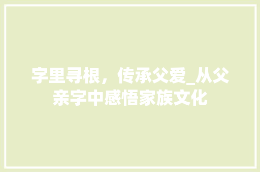 字里寻根，传承父爱_从父亲字中感悟家族文化 成语汇编