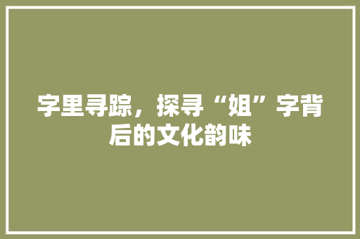 字里寻踪，探寻“姐”字背后的文化韵味 近义词汇