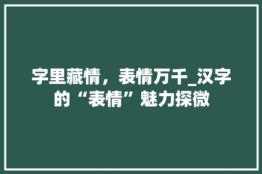 字里藏情，表情万千_汉字的“表情”魅力探微
