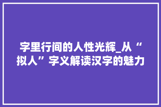 字里行间的人性光辉_从“拟人”字义解读汉字的魅力
