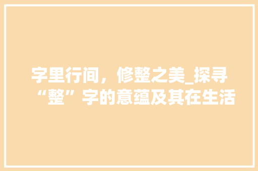 字里行间，修整之美_探寻“整”字的意蕴及其在生活中的应用