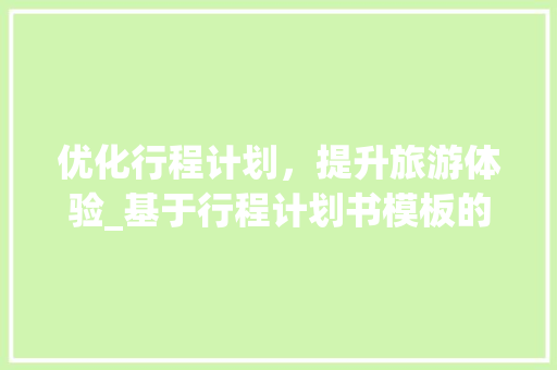 优化行程计划，提升旅游体验_基于行程计划书模板的探索与方法