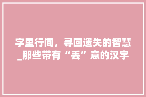 字里行间，寻回遗失的智慧_那些带有“丢”意的汉字