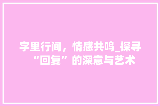 字里行间，情感共鸣_探寻“回复”的深意与艺术