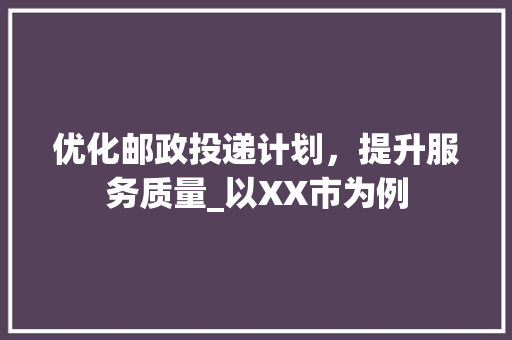 优化邮政投递计划，提升服务质量_以XX市为例