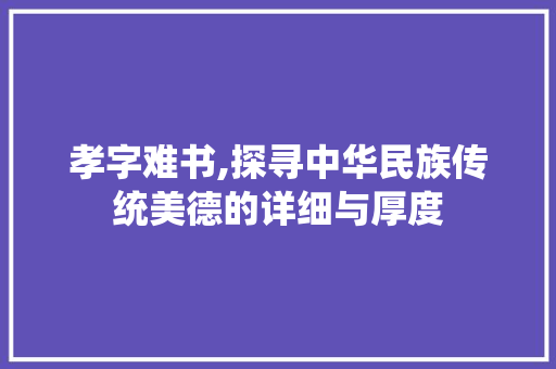孝字难书,探寻中华民族传统美德的详细与厚度