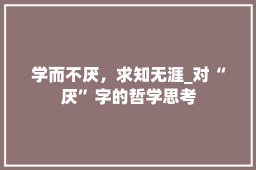 学而不厌，求知无涯_对“厌”字的哲学思考