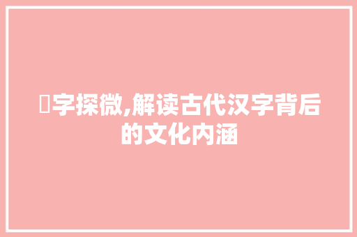 孹字探微,解读古代汉字背后的文化内涵 短语