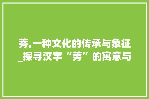 蒡,一种文化的传承与象征_探寻汉字“蒡”的寓意与意义