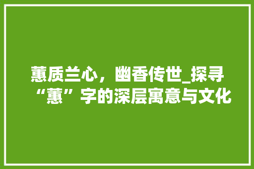 蕙质兰心，幽香传世_探寻“蕙”字的深层寓意与文化内涵